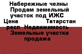 Набережные челны, Продам земельный участок под ИЖС › Цена ­ 330 000 - Татарстан респ. Недвижимость » Земельные участки продажа   